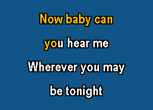 Now baby can

you hear me

Wherever you may

be tonight