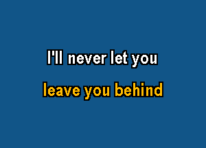 I'll never let you

leave you behind