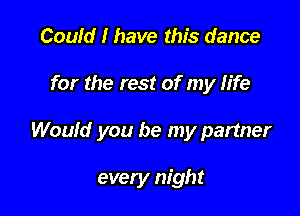 Could I have this dance
for the rest of my life

Would you be my partner

every night