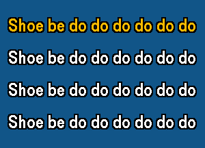 Shoe be do do do do do do
Shoe be do do do do do do

Shoe be do do do do do do
Shoe be do do do do do do