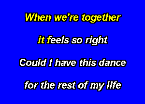 When we 're together
it feels so right

Could I have this dance

for the rest of my life