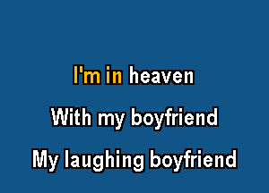 I'm in heaven

With my boyfriend

My laughing boyfriend