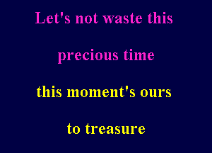 this moment's ours

to treasure
