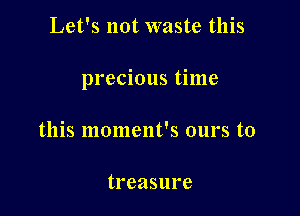 Let's not waste this

precious time

this moment's ours to

treasure