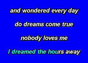 and wondered every day
do dreams come true

nobody loves me

I dreamed the hours away