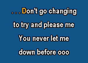 ...Don't go changing

to try and please me
You never let me

down before 000