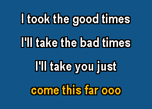 I took the good times

I'll take the bad times

I'll take you just

come this far 000