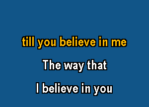 till you believe in me

The way that

I believe in you