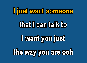 I just want someone

that I can talk to

lwant you just

the way you are ooh