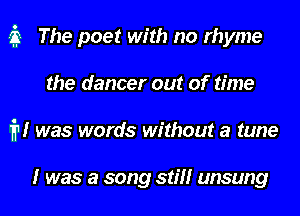 a The poet with no rhyme
the dancer out of time
iv! was words without a tune

I was a song stiff unsung