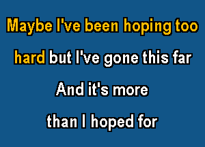 Maybe I've been hoping too
hard but I've gone this far

And it's more

than I hoped for