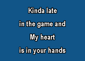 Kinda late
in the game and

My heart

is in your hands