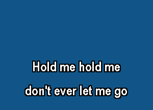Hold me hold me

don't ever let me go