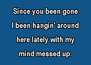 Since you been gone

I been hangin' around

here lately with my

mind messed up.