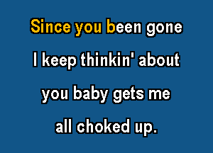 Since you been gone
I keep thinkin' about
you baby gets me

all choked up.