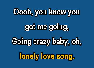 Oooh, you know you

got me going,

Going crazy baby, oh,

lonely love song.