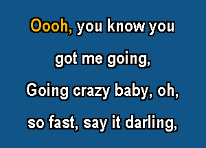 Oooh, you know you

got me going,

Going crazy baby, oh,

so fast, say it darling,
