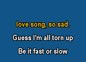 love song, so sad.

Guess I'm all torn up

Be it fast or slow