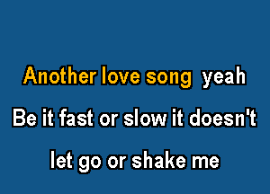 Another love song yeah

Be it fast or slow it doesn't

let go or shake me