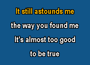 It still astounds me

the way you found me

It's almost too good

to be true