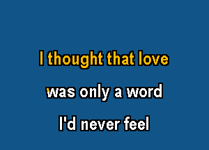 lthought that love

was only a word

I'd never feel
