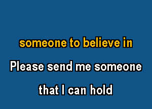 someone to believe in

Please send me someone

that I can hold