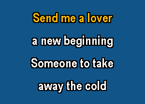 Send me a lover

a new beginning

Someone to take

away the cold