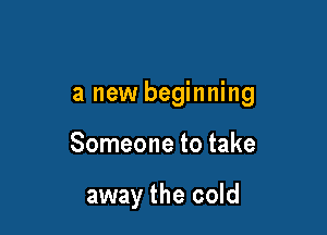 a new beginning

Someone to take

away the cold