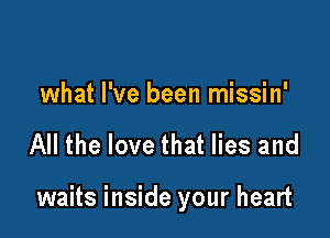 what I've been missin'

All the love that lies and

waits inside your heart