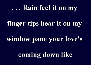 . . . Rain feel it 011 my
finger tips hear it 011 my
Window pane your love's

coming down like
