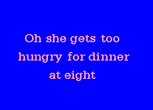 Oh she gets too

hungry for dinner

at eight