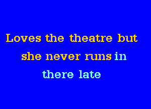 Loves the theatre but
she never runs in
there late