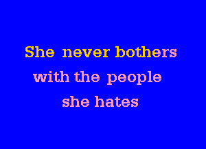 She never bothers

with the people

she hates
