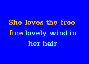She loves the free

fine lovely wind in

her hair