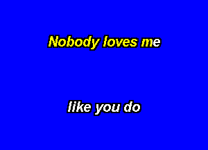 Nobody loves me

like you do
