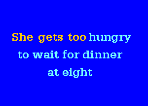 She gets too hungry

to wait for dinner
at eight