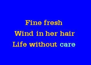 Fine fresh
Wind in her hair

Life without care
