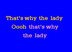 That's Why the lady

Oooh that's why
the lady