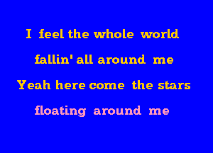 I feel the whole world
iallin' all around me
Yeah here come the stars

floating around me