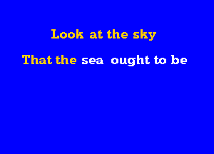Look at the sky

That the sea ought to be