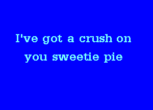 I've got a crush on

you sweetie pie