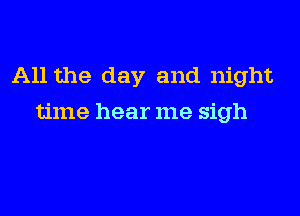 All the day and night

time hear me sigh