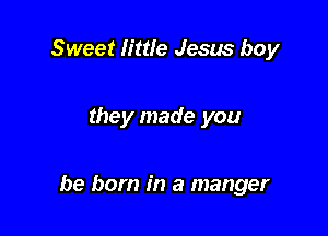 Sweet little Jesus boy

they made you

be born in a manger