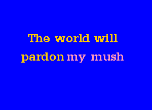 The world Will

pardon my mush