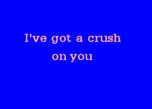 I've got a crush

on you