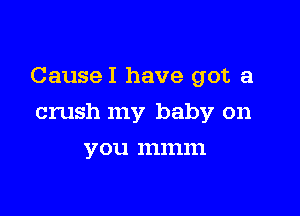 CauseI have got a

crush my baby on

YOU. 111111111