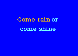 Come rain or

come shine