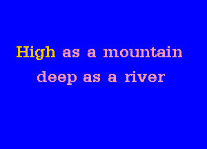High as a mountain

deep as a river