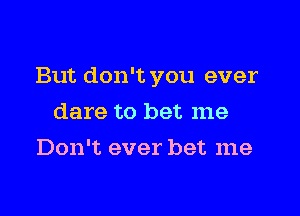 But don't you ever

dare to bet me
Don't ever bet me