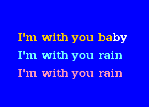 I'm with you baby
I'm with you rain
I'm with you rain